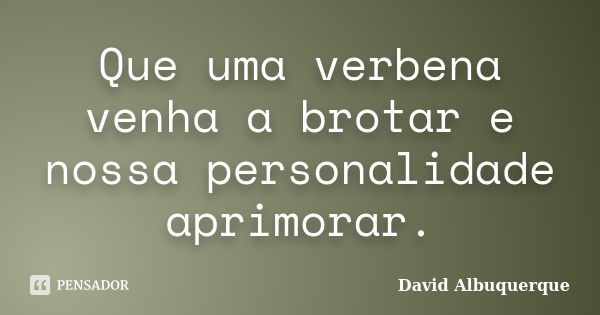 Que uma verbena venha a brotar e nossa personalidade aprimorar.... Frase de David Albuquerque.