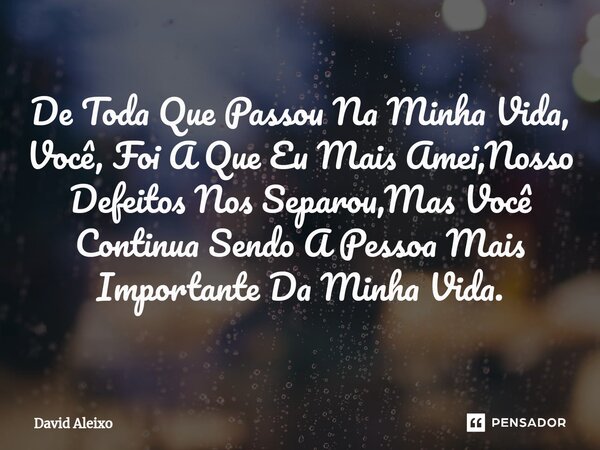 ⁠De Toda Que Passou Na Minha Vida, Você, Foi A Que Eu Mais Amei,Nosso Defeitos Nos Separou,Mas Você Continua Sendo A Pessoa Mais Importante Da Minha Vida.... Frase de David Aleixo.