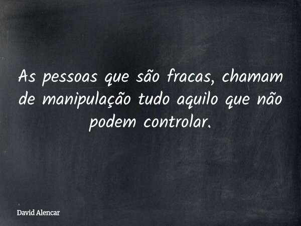 As pessoas que são fracas, chamam de manipulação tudo aquilo que não podem controlar.... Frase de David Alencar.