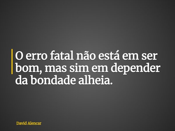 ⁠O erro fatal não está em ser bom, mas sim em depender da bondade alheia.... Frase de David Alencar.