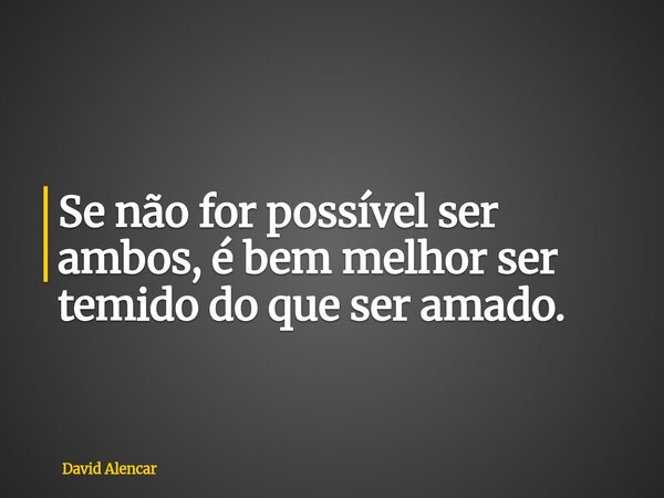 ⁠Se não for possível ser ambos, é bem melhor ser temido do que ser amado.... Frase de David Alencar.