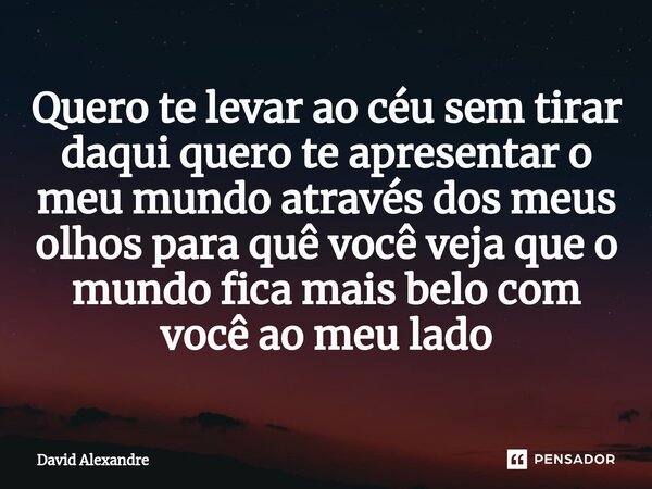 Quero te levar ao céu sem tirar daqui quero te apresentar o meu mundo através dos meus olhos para quê você veja que o mundo fica mais belo com você ao meu lado⁠... Frase de David Alexandre.