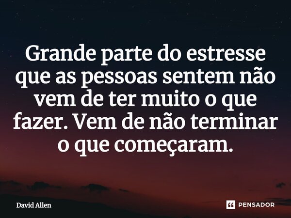 ⁠Grande parte do estresse que as pessoas sentem não vem de ter muito o que fazer. Vem de não terminar o que começaram.... Frase de David Allen.