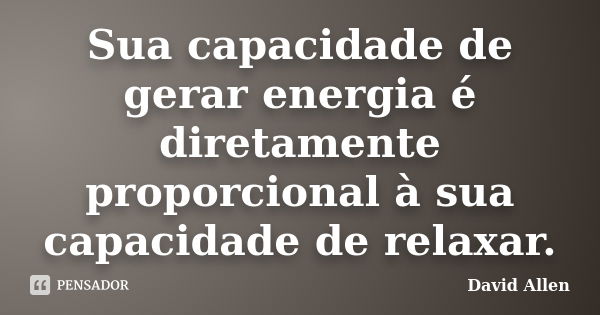 Sua capacidade de gerar energia é diretamente proporcional à sua capacidade de relaxar.... Frase de David Allen.