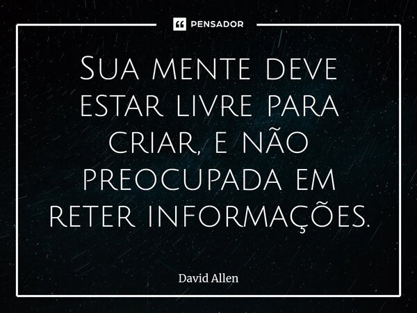 ⁠Sua mente deve estar livre para criar, e não preocupada em reter informações.... Frase de David Allen.