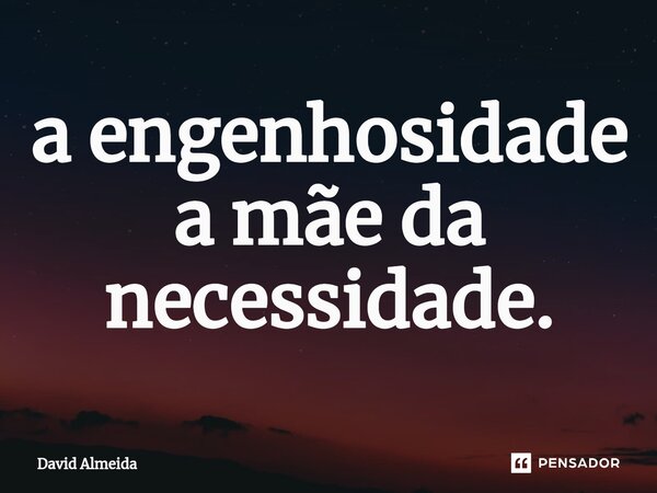 ⁠a engenhosidade a mãe da necessidade.... Frase de David Almeida.