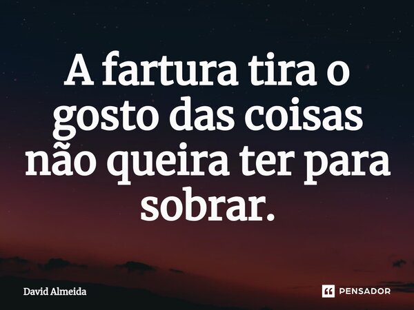 A fartura tira o gosto das coisas não queira ter para sobrar.⁠... Frase de David Almeida.
