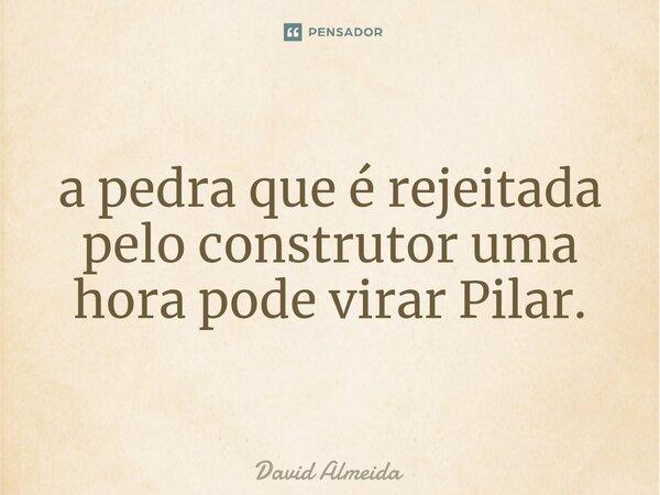 ⁠a pedra que é rejeitada pelo construtor uma hora pode virar Pilar.... Frase de David Almeida.
