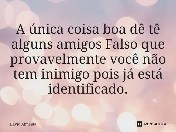 A única coisa boa dê tê alguns amigos Falso que provavelmente você não tem inimigo pois já está identificado.... Frase de David Almeida.