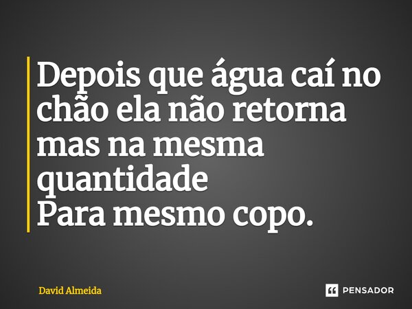 Depois que água caí no chão ela não retorna mas na mesma quantidade Para mesmo copo.... Frase de David Almeida.