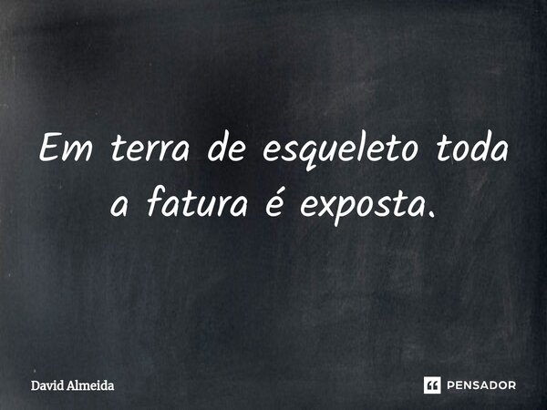 Em terra de esqueleto toda a fatura é exposta.... Frase de David Almeida.