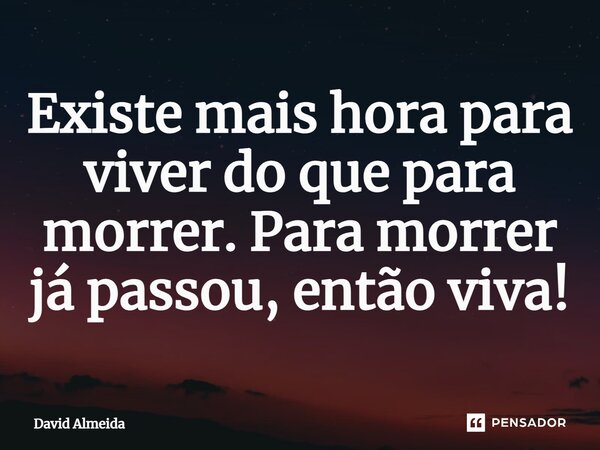 Existe mais hora para viver do que para morrer. Para morrer já passou, então viva!⁠... Frase de David Almeida.