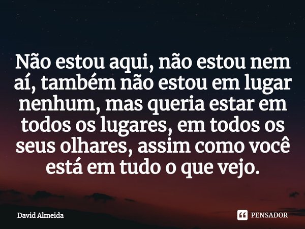 ⁠Não estou aqui, não estou nem aí, também não estou em lugar nenhum, mas queria estar em todos os lugares, em todos os seus olhares, assim como você está em tud... Frase de David Almeida.
