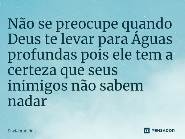 ⁠Não se preocupe quando Deus te levar para Águas profundas pois ele tem a certeza que seus inimigos não sabem nadar... Frase de David Almeida.