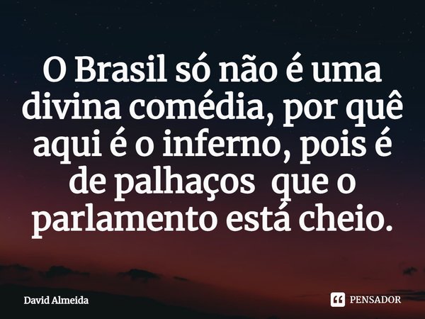 ⁠O Brasil só não é uma divina comédia, por quê aqui é o inferno, pois é de palhaços que o parlamento está cheio.... Frase de David Almeida.