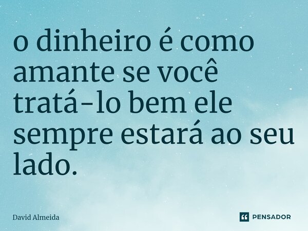 ⁠o dinheiro é como amante se você tratá-lo bem ele sempre estará ao seu lado.... Frase de David Almeida.