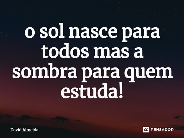 ⁠o sol nasce para todos mas a sombra para quem estuda!... Frase de David Almeida.