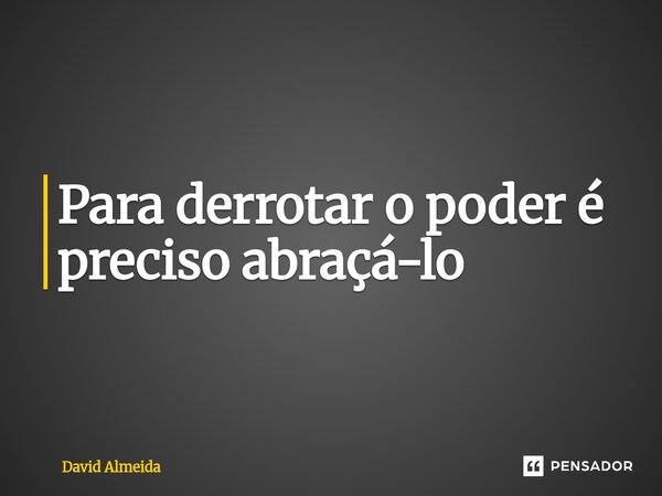 Para derrotar o poder é preciso abraçá-lo⁠... Frase de David Almeida.