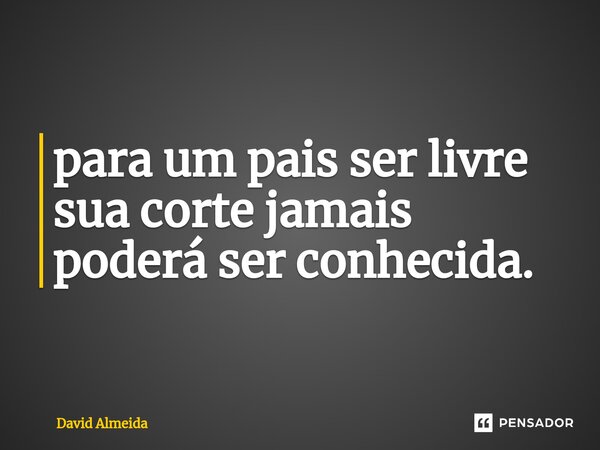 ⁠para um pais ser livre sua corte jamais poderá ser conhecida.... Frase de David Almeida.