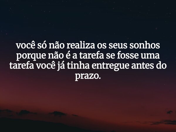 você só não realiza os seus sonhos porque não é a tarefa se fosse uma tarefa você já tinha entregue antes do prazo.... Frase de David Almeida.