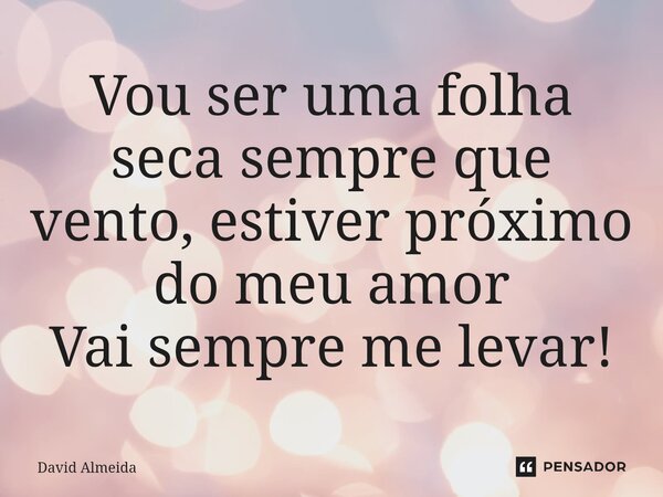Vou ser uma folha seca sempre que vento, estiver próximo do meu amor Vai sempre me levar!⁠... Frase de David Almeida.
