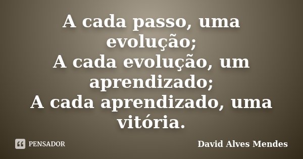 A cada passo, uma evolução; A cada evolução, um aprendizado; A cada aprendizado, uma vitória.... Frase de David Alves Mendes.