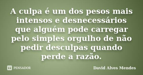 A culpa é um dos pesos mais intensos e desnecessários que alguém pode carregar pelo simples orgulho de não pedir desculpas quando perde a razão.... Frase de David Alves Mendes.