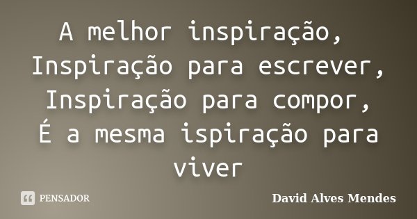 A melhor inspiração, Inspiração para escrever, Inspiração para compor, É a mesma ispiração para viver... Frase de David Alves Mendes.