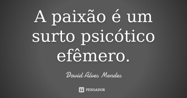 A paixão é um surto psicótico efêmero.... Frase de David Alves Mendes.