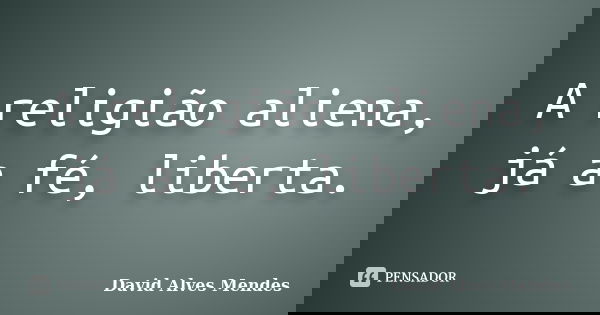 A religião aliena, já a fé, liberta.... Frase de David Alves Mendes.