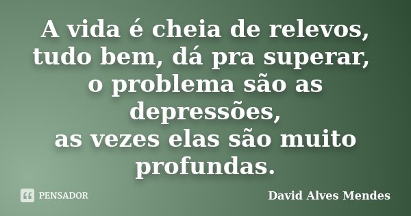 A vida é cheia de relevos, tudo bem, dá pra superar, o problema são as depressões, as vezes elas são muito profundas.... Frase de David Alves Mendes.