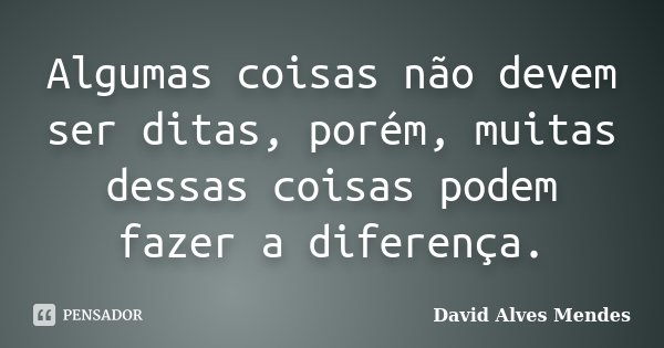Algumas coisas não devem ser ditas, porém, muitas dessas coisas podem fazer a diferença.... Frase de David Alves Mendes.