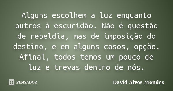 Alguns escolhem a luz enquanto outros à escuridão. Não é questão de rebeldia, mas de imposição do destino, e em alguns casos, opção. Afinal, todos temos um pouc... Frase de David Alves Mendes.