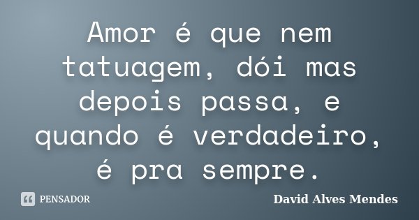 Amor é que nem tatuagem, dói mas depois passa, e quando é verdadeiro, é pra sempre.... Frase de David Alves Mendes.