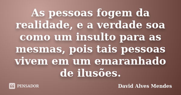 As pessoas fogem da realidade, e a verdade soa como um insulto para as mesmas, pois tais pessoas vivem em um emaranhado de ilusões.... Frase de David Alves Mendes.