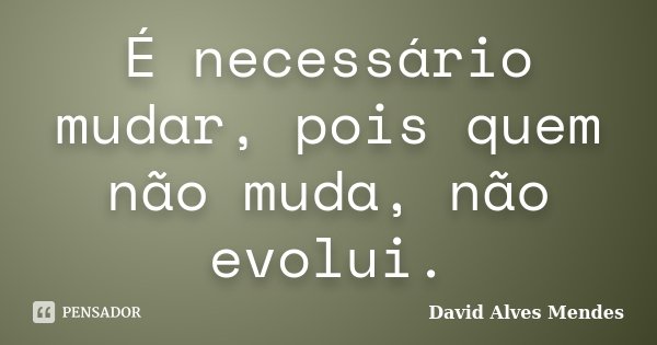 É necessário mudar, pois quem não muda, não evolui.... Frase de David Alves Mendes.