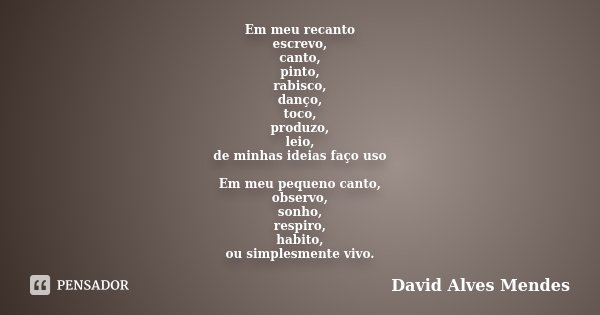 Em meu recanto escrevo, canto, pinto, rabisco, danço, toco, produzo, leio, de minhas ideias faço uso Em meu pequeno canto, observo, sonho, respiro, habito, ou s... Frase de David Alves Mendes.