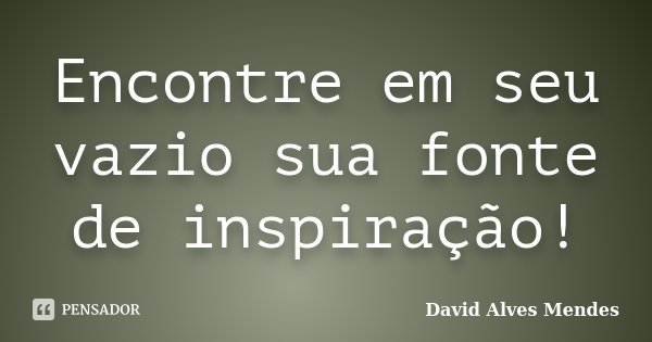 Encontre em seu vazio sua fonte de inspiração!... Frase de David Alves Mendes.