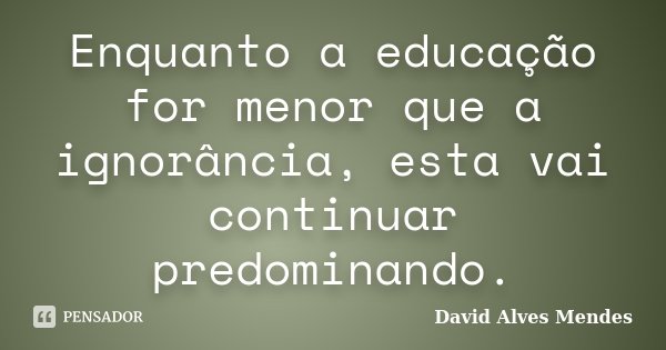 Enquanto a educação for menor que a ignorância, esta vai continuar predominando.... Frase de David Alves Mendes.