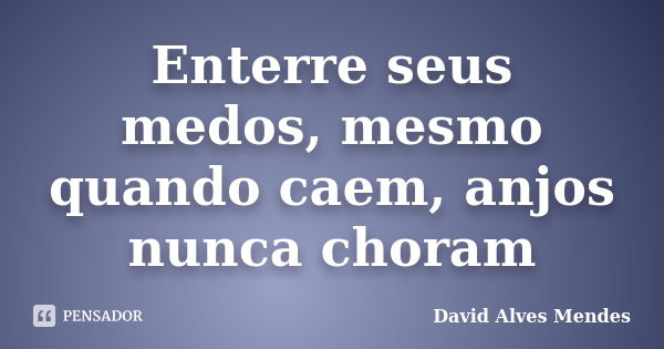 Enterre seus medos, mesmo quando caem, anjos nunca choram... Frase de David Alves Mendes.