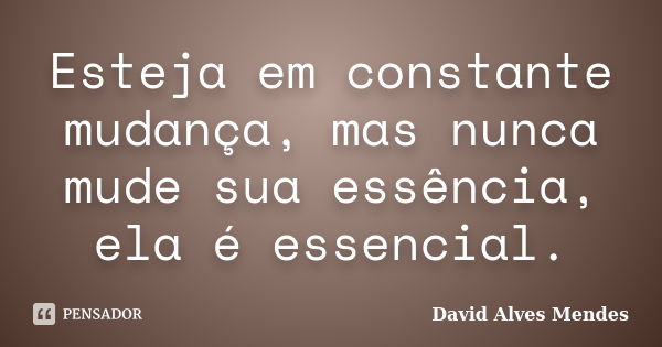 Esteja em constante mudança, mas nunca mude sua essência, ela é essencial.... Frase de David Alves Mendes.