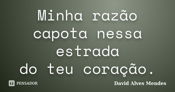 Minha razão capota nessa estrada do teu coração.... Frase de David Alves Mendes.