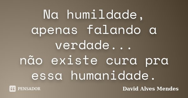 Na humildade, apenas falando a verdade... não existe cura pra essa humanidade.... Frase de David Alves Mendes.