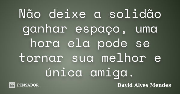 Não deixe a solidão ganhar espaço, uma hora ela pode se tornar sua melhor e única amiga.... Frase de David Alves Mendes.