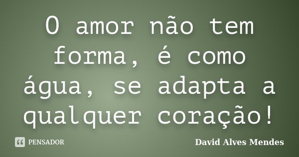O amor não tem forma, é como água, se adapta a qualquer coração!... Frase de David Alves Mendes.