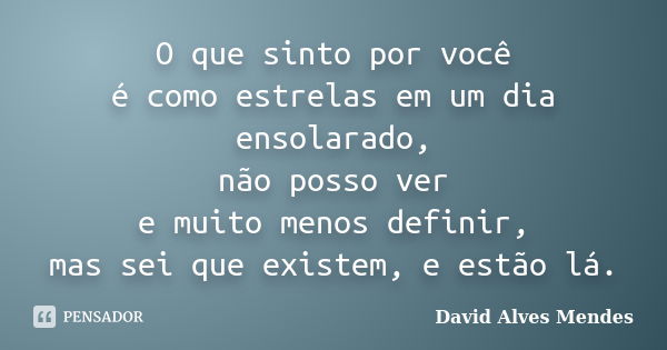 O que sinto por você é como estrelas em um dia ensolarado, não posso ver e muito menos definir, mas sei que existem, e estão lá.... Frase de David Alves Mendes.