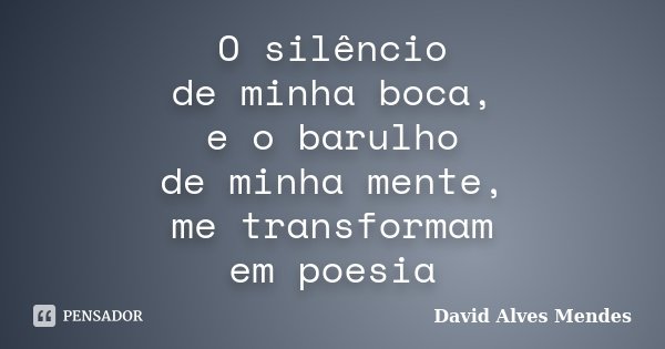 O silêncio de minha boca, e o barulho de minha mente, me transformam em poesia... Frase de David Alves Mendes.