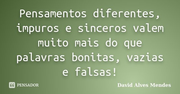 Pensamentos diferentes, impuros e sinceros valem muito mais do que palavras bonitas, vazias e falsas!... Frase de David Alves Mendes.