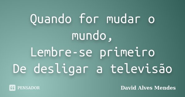 Quando for mudar o mundo, Lembre-se primeiro De desligar a televisão... Frase de David Alves Mendes.