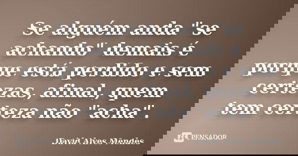 Se alguém anda "se achando" demais é porque está perdido e sem certezas, afinal, quem tem certeza não "acha".... Frase de David Alves Mendes.